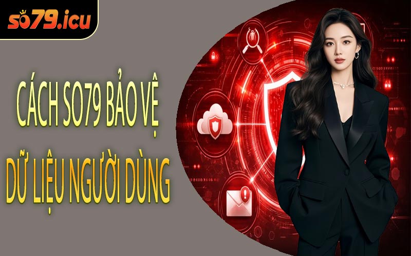 Cách SO79 Bảo Vệ Dữ Liệu Người Dùng