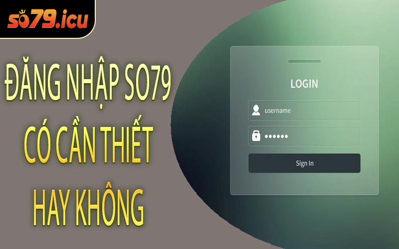Đăng Nhập SO79 Có Cần Thiết Hay Không