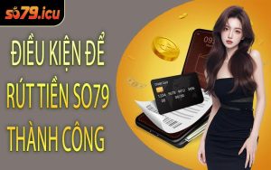 Điều Kiện Để Rút Tiền SO79 Thành Công