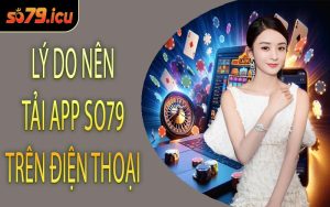 Lý Do Nên Tải App SO79 Trên Điện Thoại