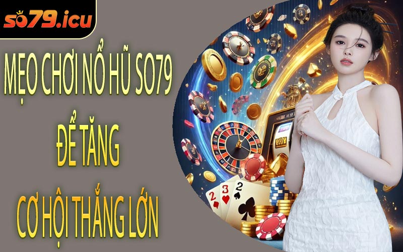 Mẹo Chơi Nổ Hũ SO79 Để Tăng Cơ Hội Thắng Lớn