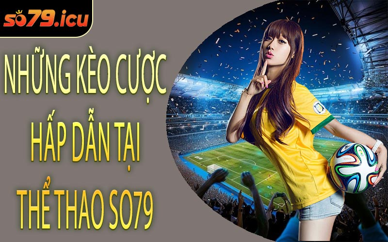 Những Kèo Cược Hấp Dẫn Tại Thể Thao SO79